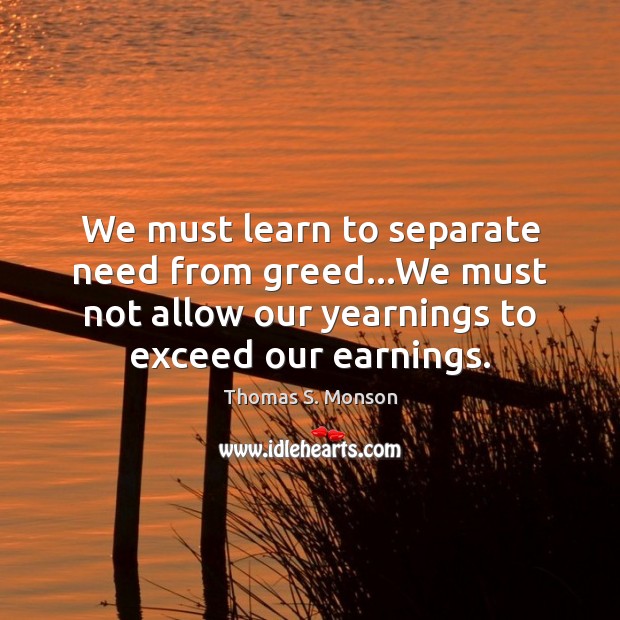 We must learn to separate need from greed…We must not allow Thomas S. Monson Picture Quote