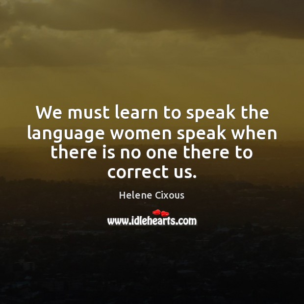 We must learn to speak the language women speak when there is no one there to correct us. Helene Cixous Picture Quote
