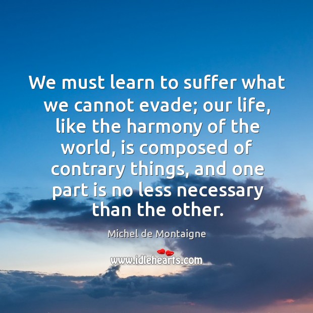 We must learn to suffer what we cannot evade; our life, like Michel de Montaigne Picture Quote