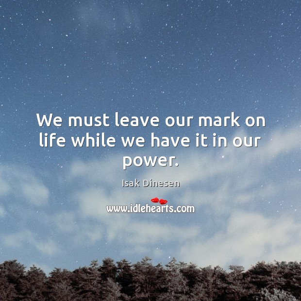 We must leave our mark on life while we have it in our power. Isak Dinesen Picture Quote