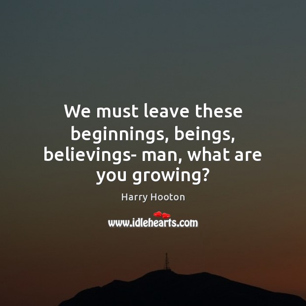 We must leave these beginnings, beings, believings- man, what are you growing? Harry Hooton Picture Quote