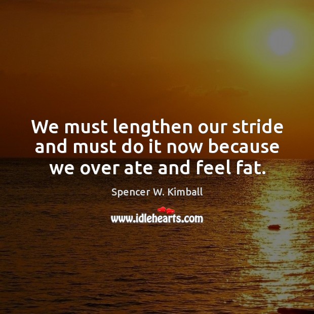 We must lengthen our stride and must do it now because we over ate and feel fat. Spencer W. Kimball Picture Quote