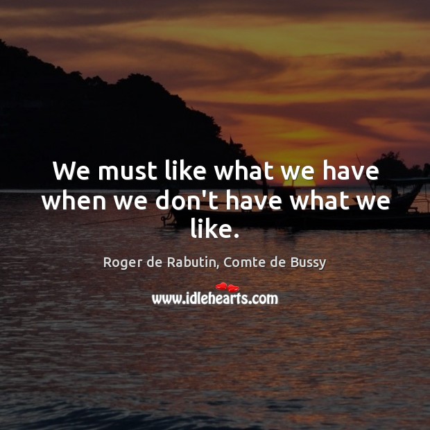 We must like what we have when we don’t have what we like. Roger de Rabutin, Comte de Bussy Picture Quote