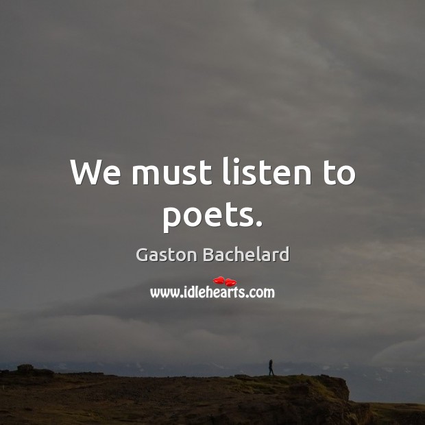 We must listen to poets. Gaston Bachelard Picture Quote