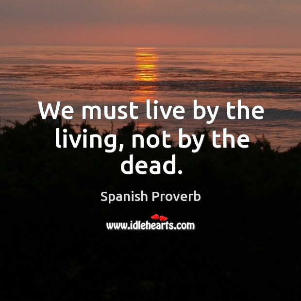 We must live by the living, not by the dead. Spanish Proverbs Image