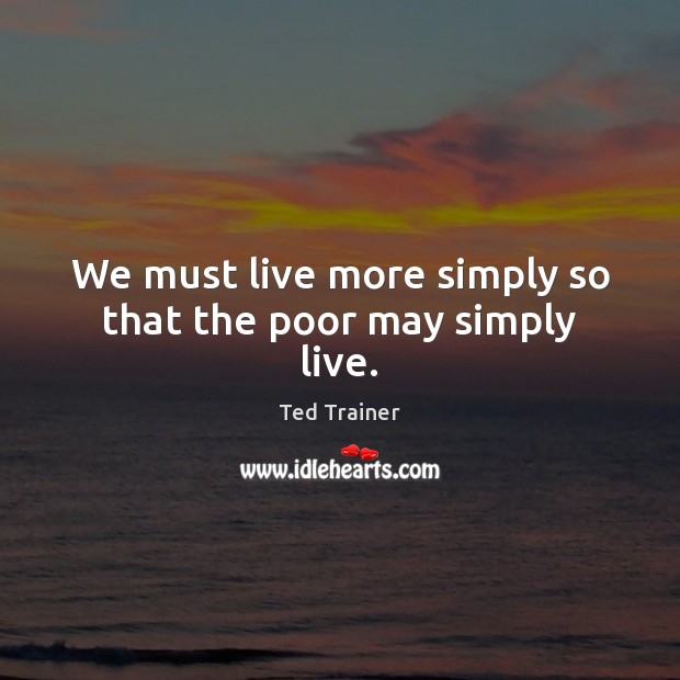 We must live more simply so that the poor may simply live. Ted Trainer Picture Quote