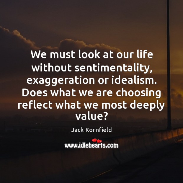 We must look at our life without sentimentality, exaggeration or idealism. Does Jack Kornfield Picture Quote