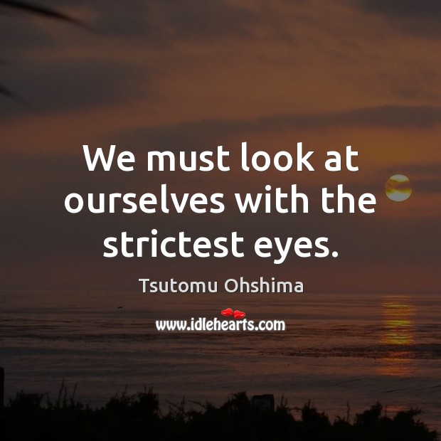 We must look at ourselves with the strictest eyes. Tsutomu Ohshima Picture Quote