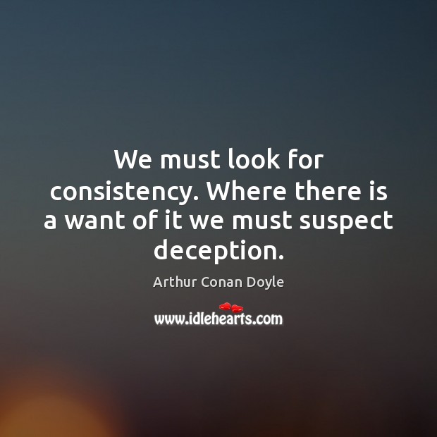 We must look for consistency. Where there is a want of it we must suspect deception. Arthur Conan Doyle Picture Quote