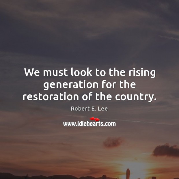 We must look to the rising generation for the restoration of the country. Robert E. Lee Picture Quote