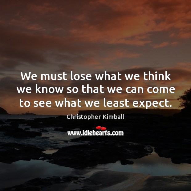 We must lose what we think we know so that we can come to see what we least expect. Christopher Kimball Picture Quote