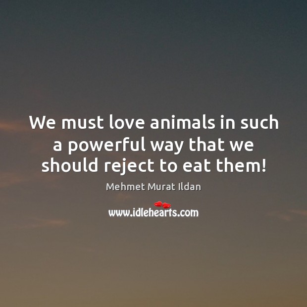 We must love animals in such a powerful way that we should reject to eat them! Mehmet Murat Ildan Picture Quote