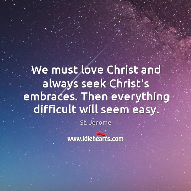 We must love Christ and always seek Christ’s embraces. Then everything difficult Image