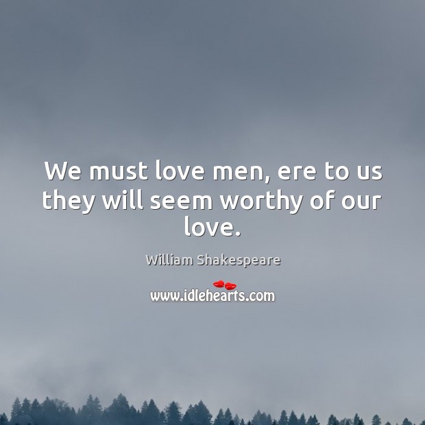We must love men, ere to us they will seem worthy of our love. William Shakespeare Picture Quote