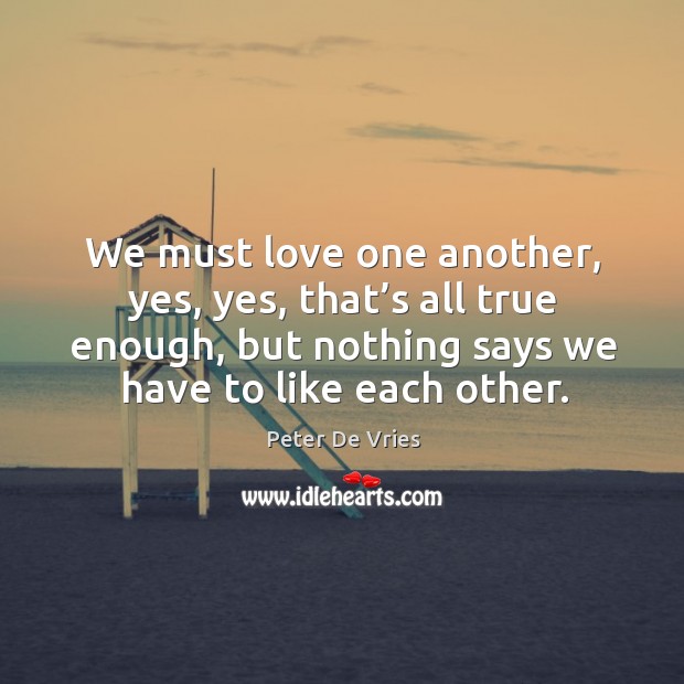 We must love one another, yes, yes, that’s all true enough, but nothing says we have to like each other. Peter De Vries Picture Quote