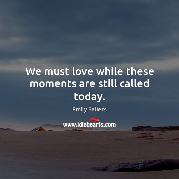 We must love while these moments are still called today. Emily Saliers Picture Quote