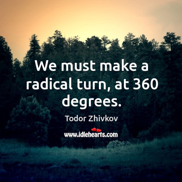 We must make a radical turn, at 360 degrees. Todor Zhivkov Picture Quote