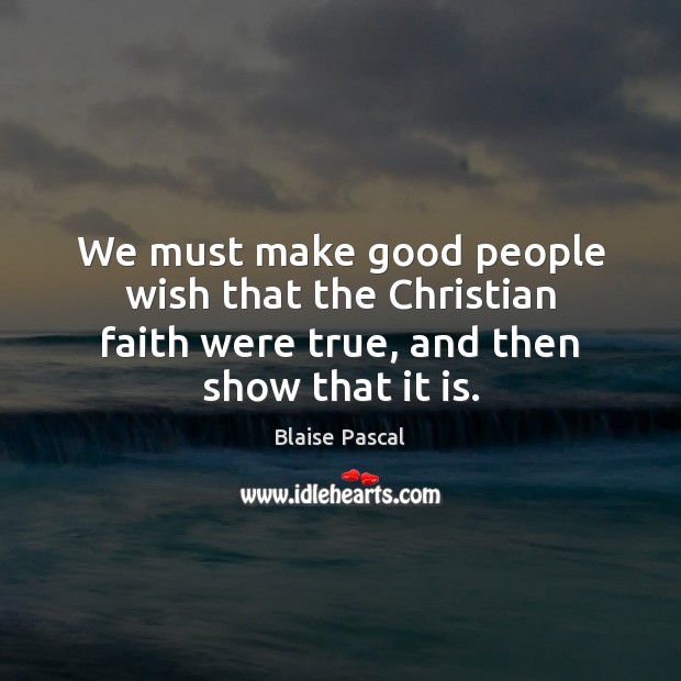 We must make good people wish that the Christian faith were true, Blaise Pascal Picture Quote