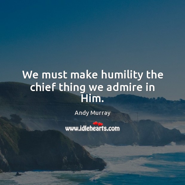 We must make humility the chief thing we admire in Him. Andy Murray Picture Quote