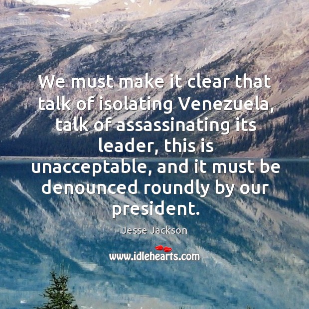 We must make it clear that talk of isolating venezuela Jesse Jackson Picture Quote