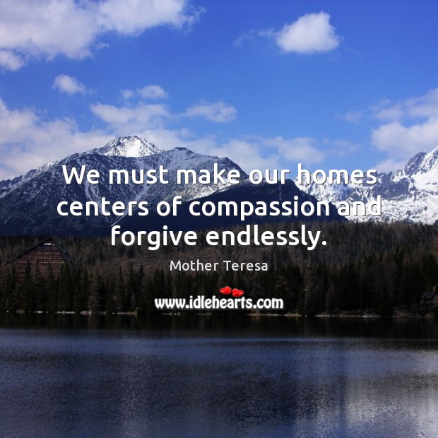 We must make our homes centers of compassion and forgive endlessly. Mother Teresa Picture Quote