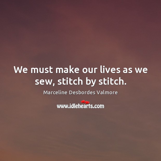We must make our lives as we sew, stitch by stitch. Marceline Desbordes Valmore Picture Quote