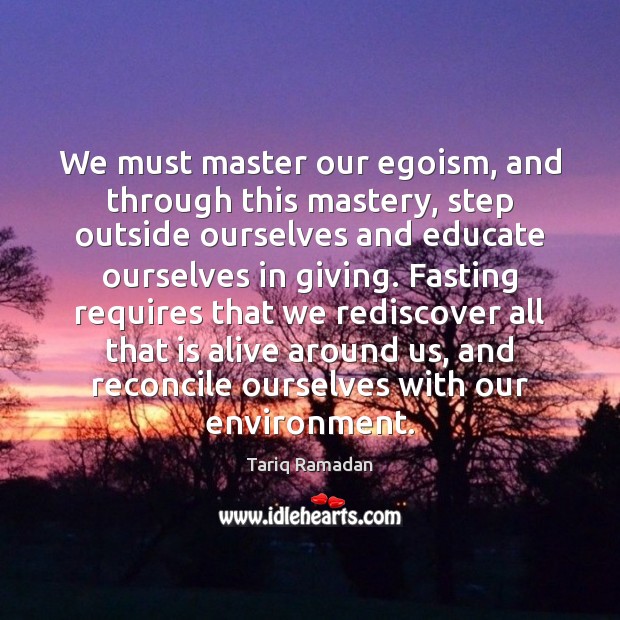 We must master our egoism, and through this mastery, step outside ourselves Tariq Ramadan Picture Quote