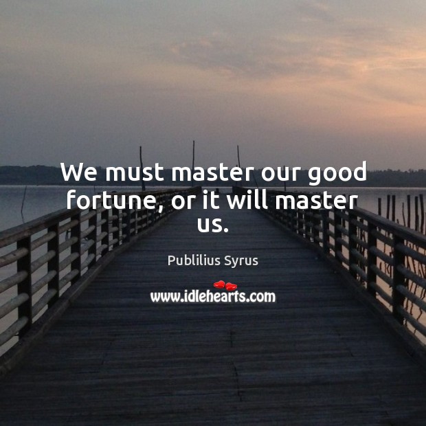 We must master our good fortune, or it will master us. Image