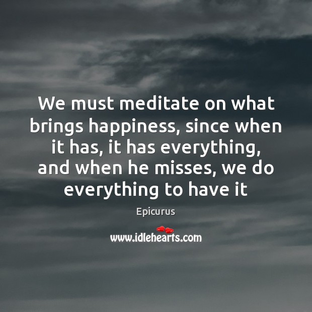 We must meditate on what brings happiness, since when it has, it Epicurus Picture Quote