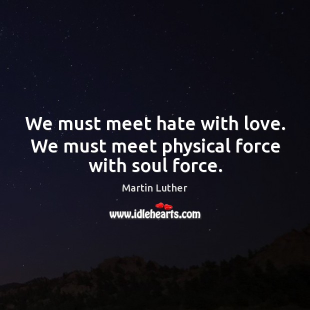 We must meet hate with love. We must meet physical force with soul force. Image