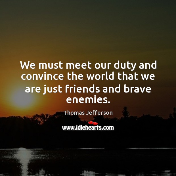 We must meet our duty and convince the world that we are just friends and brave enemies. Thomas Jefferson Picture Quote