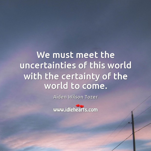 We must meet the uncertainties of this world with the certainty of the world to come. Aiden Wilson Tozer Picture Quote