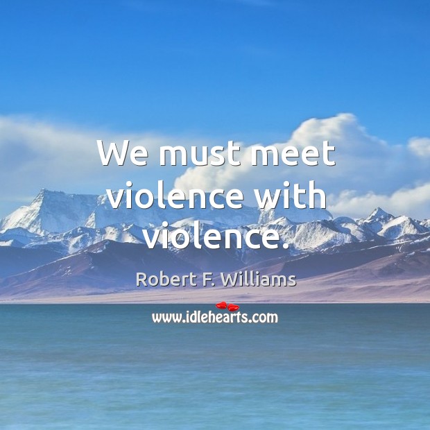We must meet violence with violence. Robert F. Williams Picture Quote