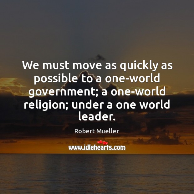 We must move as quickly as possible to a one-world government; a Robert Mueller Picture Quote