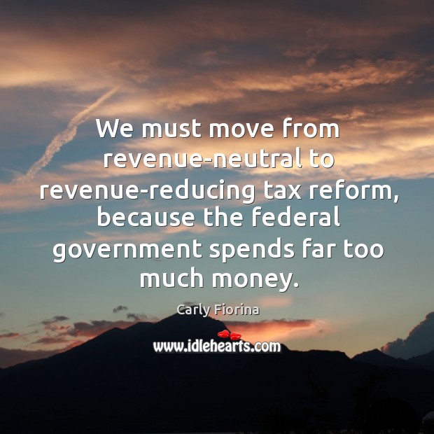 We must move from revenue-neutral to revenue-reducing tax reform, because the federal Carly Fiorina Picture Quote