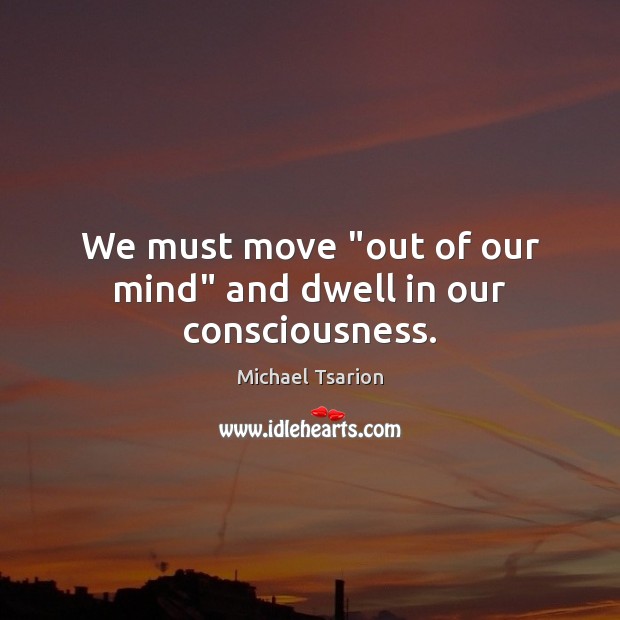 We must move “out of our mind” and dwell in our consciousness. Image