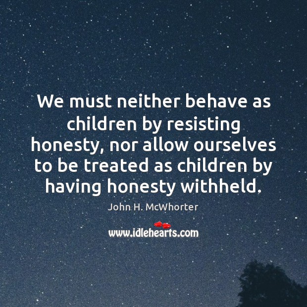 We must neither behave as children by resisting honesty, nor allow ourselves John H. McWhorter Picture Quote