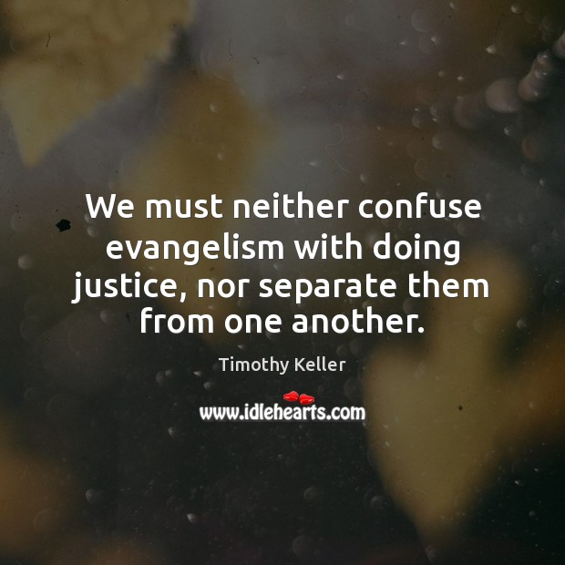 We must neither confuse evangelism with doing justice, nor separate them from one another. Timothy Keller Picture Quote
