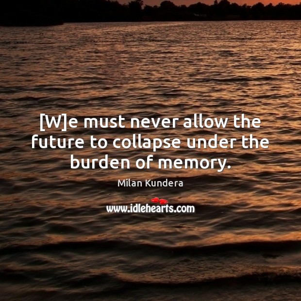 [W]e must never allow the future to collapse under the burden of memory. Image
