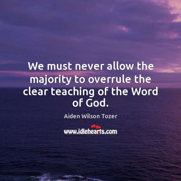 We must never allow the majority to overrule the clear teaching of the Word of God. Aiden Wilson Tozer Picture Quote