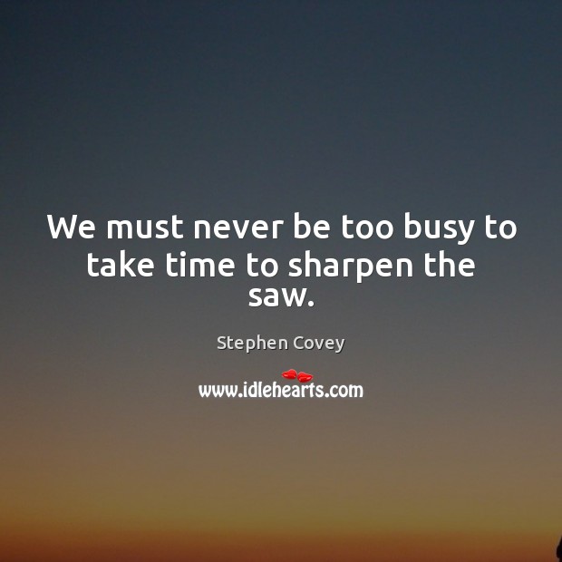 We must never be too busy to take time to sharpen the saw. Stephen Covey Picture Quote