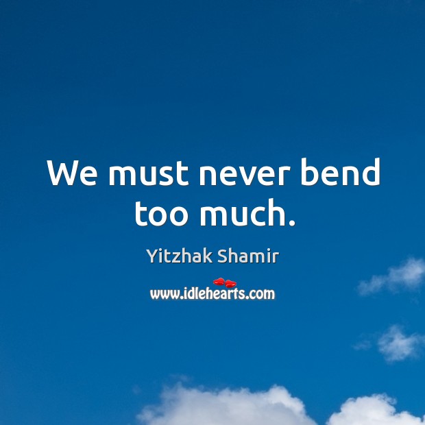 We must never bend too much. Yitzhak Shamir Picture Quote