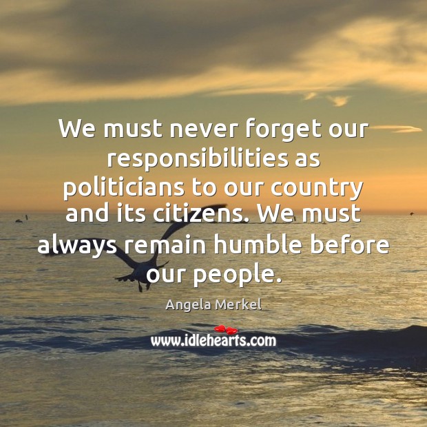 We must never forget our responsibilities as politicians to our country and Angela Merkel Picture Quote