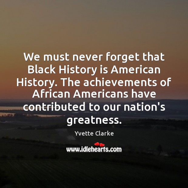 We must never forget that Black History is American History. The achievements 