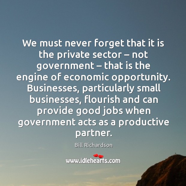 We must never forget that it is the private sector – not government Bill Richardson Picture Quote