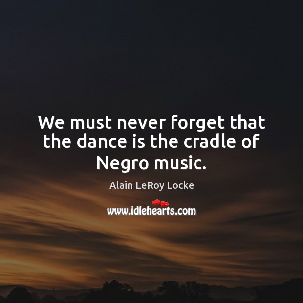 We must never forget that the dance is the cradle of Negro music. Alain LeRoy Locke Picture Quote