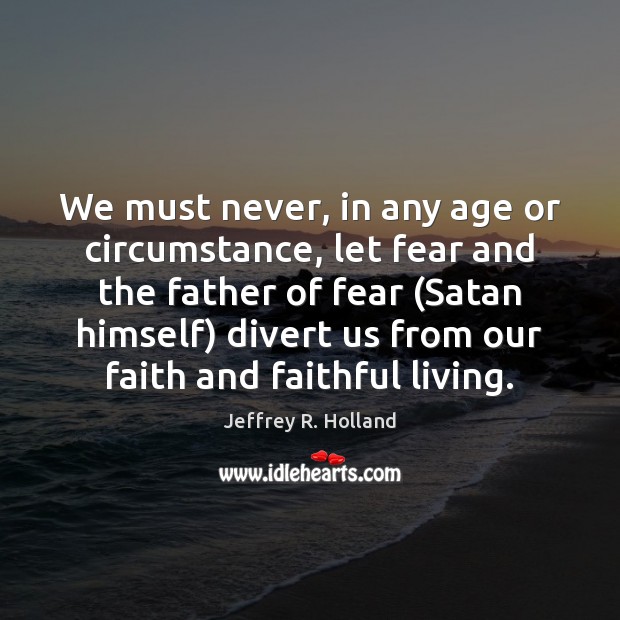 We must never, in any age or circumstance, let fear and the Jeffrey R. Holland Picture Quote