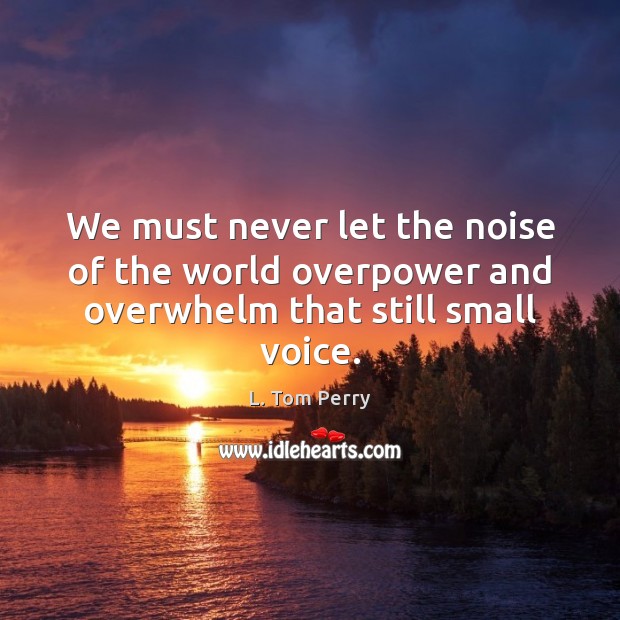 We must never let the noise of the world overpower and overwhelm that still small voice. L. Tom Perry Picture Quote