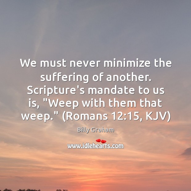 We must never minimize the suffering of another. Scripture’s mandate to us Billy Graham Picture Quote