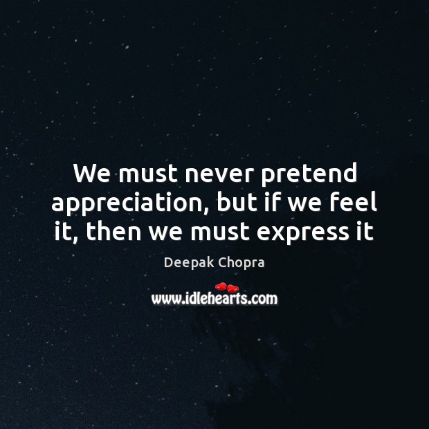 We must never pretend appreciation, but if we feel it, then we must express it Deepak Chopra Picture Quote